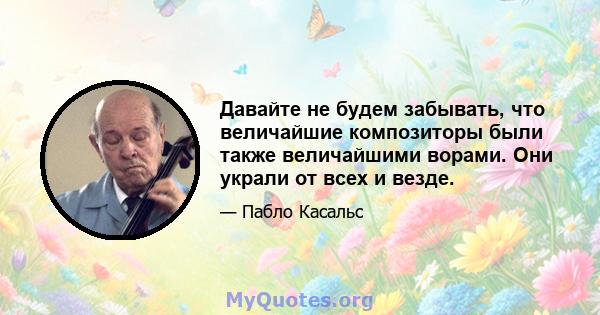 Давайте не будем забывать, что величайшие композиторы были также величайшими ворами. Они украли от всех и везде.