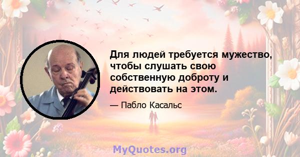 Для людей требуется мужество, чтобы слушать свою собственную доброту и действовать на этом.