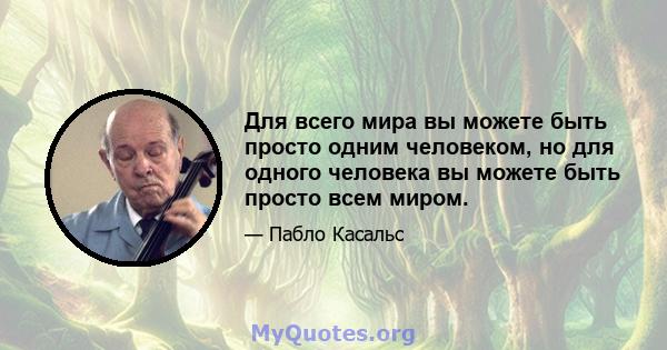 Для всего мира вы можете быть просто одним человеком, но для одного человека вы можете быть просто всем миром.