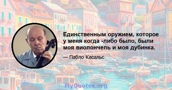 Единственным оружием, которое у меня когда -либо было, были моя виолончель и моя дубинка.