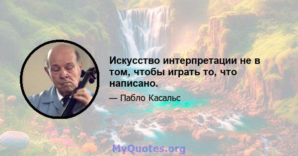 Искусство интерпретации не в том, чтобы играть то, что написано.