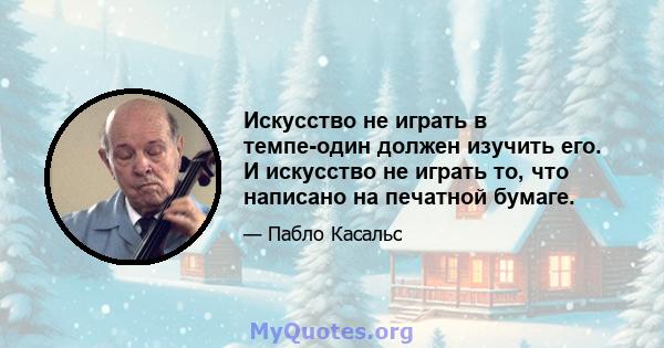 Искусство не играть в темпе-один должен изучить его. И искусство не играть то, что написано на печатной бумаге.