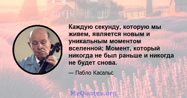 Каждую секунду, которую мы живем, является новым и уникальным моментом вселенной; Момент, который никогда не был раньше и никогда не будет снова.