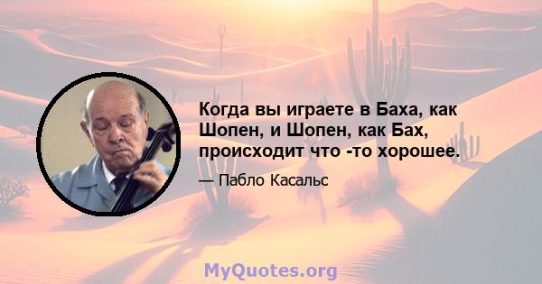 Когда вы играете в Баха, как Шопен, и Шопен, как Бах, происходит что -то хорошее.