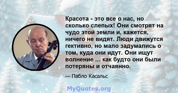 Красота - это все о нас, но сколько слепых! Они смотрят на чудо этой земли и, кажется, ничего не видят. Люди движутся гективно, но мало задумались о том, куда они идут. Они ищут волнение ... как будто они были потеряны