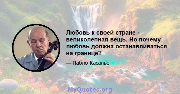 Любовь к своей стране - великолепная вещь. Но почему любовь должна останавливаться на границе?