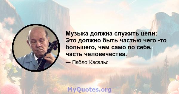 Музыка должна служить цели; Это должно быть частью чего -то большего, чем само по себе, часть человечества.