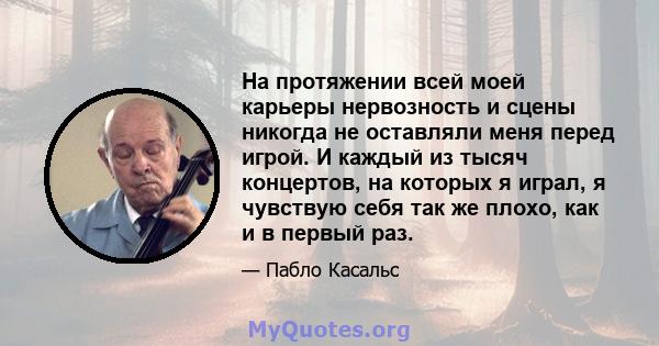 На протяжении всей моей карьеры нервозность и сцены никогда не оставляли меня перед игрой. И каждый из тысяч концертов, на которых я играл, я чувствую себя так же плохо, как и в первый раз.