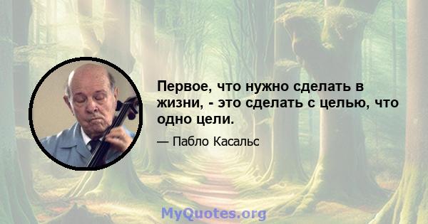 Первое, что нужно сделать в жизни, - это сделать с целью, что одно цели.