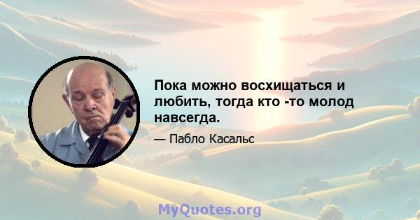 Пока можно восхищаться и любить, тогда кто -то молод навсегда.