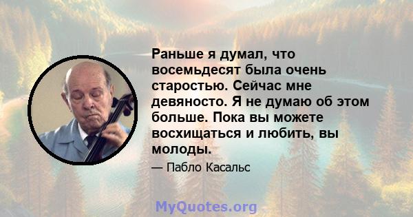 Раньше я думал, что восемьдесят была очень старостью. Сейчас мне девяносто. Я не думаю об этом больше. Пока вы можете восхищаться и любить, вы молоды.