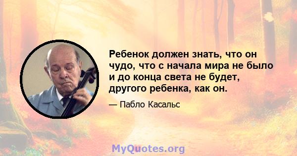 Ребенок должен знать, что он чудо, что с начала мира не было и до конца света не будет, другого ребенка, как он.