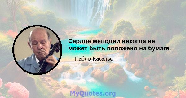 Сердце мелодии никогда не может быть положено на бумаге.