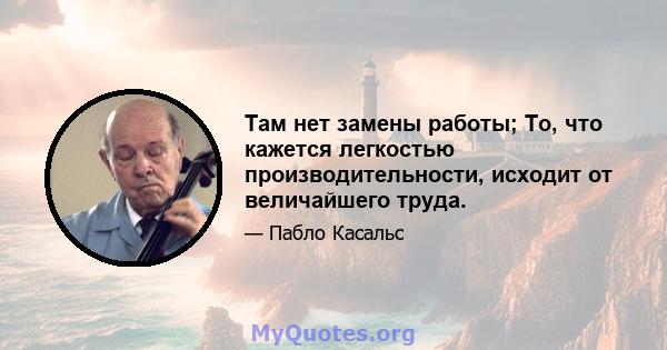 Там нет замены работы; То, что кажется легкостью производительности, исходит от величайшего труда.