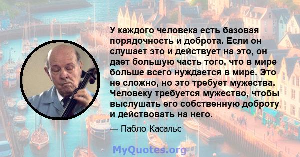 У каждого человека есть базовая порядочность и доброта. Если он слушает это и действует на это, он дает большую часть того, что в мире больше всего нуждается в мире. Это не сложно, но это требует мужества. Человеку