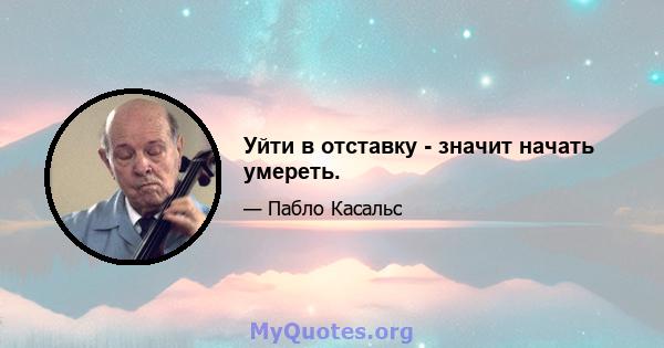 Уйти в отставку - значит начать умереть.