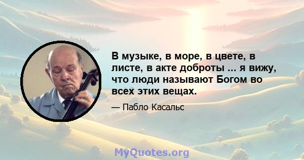 В музыке, в море, в цвете, в листе, в акте доброты ... я вижу, что люди называют Богом во всех этих вещах.