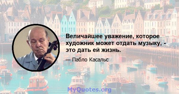 Величайшее уважение, которое художник может отдать музыку, - это дать ей жизнь.