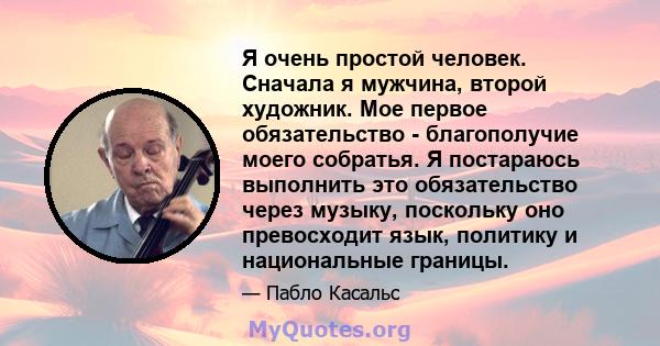 Я очень простой человек. Сначала я мужчина, второй художник. Мое первое обязательство - благополучие моего собратья. Я постараюсь выполнить это обязательство через музыку, поскольку оно превосходит язык, политику и