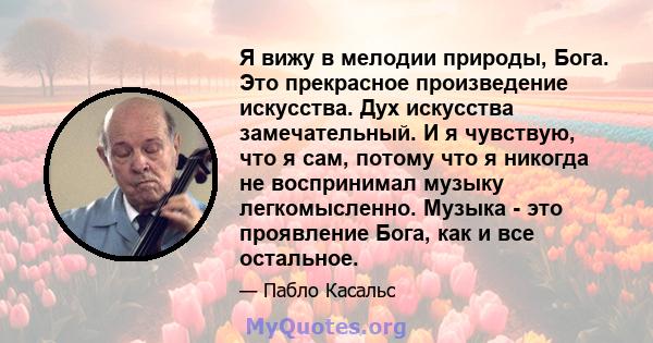 Я вижу в мелодии природы, Бога. Это прекрасное произведение искусства. Дух искусства замечательный. И я чувствую, что я сам, потому что я никогда не воспринимал музыку легкомысленно. Музыка - это проявление Бога, как и