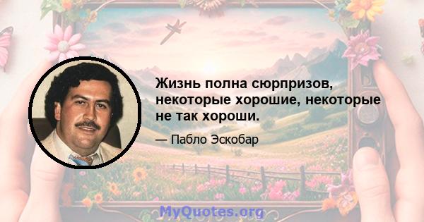 Жизнь полна сюрпризов, некоторые хорошие, некоторые не так хороши.