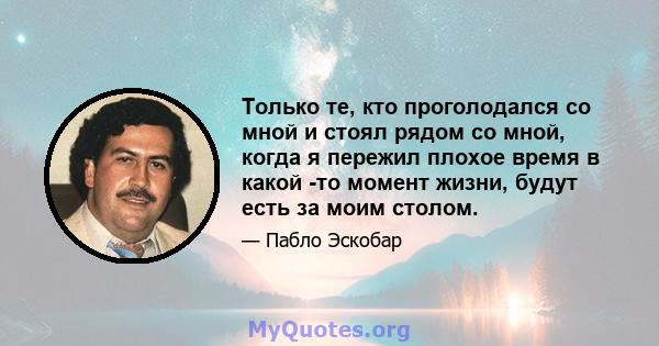 Только те, кто проголодался со мной и стоял рядом со мной, когда я пережил плохое время в какой -то момент жизни, будут есть за моим столом.