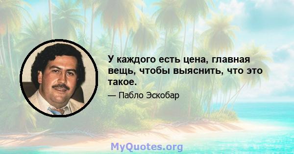 У каждого есть цена, главная вещь, чтобы выяснить, что это такое.