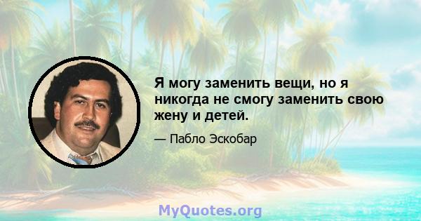 Я могу заменить вещи, но я никогда не смогу заменить свою жену и детей.