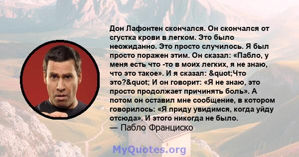 Дон Лафонтен скончался. Он скончался от сгустка крови в легком. Это было неожиданно. Это просто случилось. Я был просто поражен этим. Он сказал: «Пабло, у меня есть что -то в моих легких, я не знаю, что это такое». И я