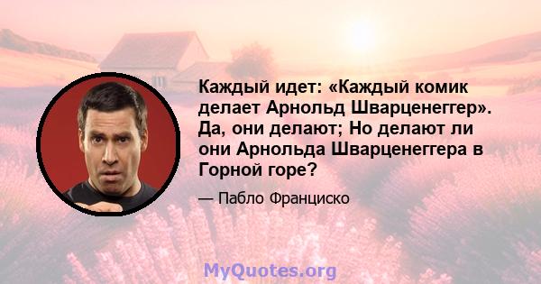 Каждый идет: «Каждый комик делает Арнольд Шварценеггер». Да, они делают; Но делают ли они Арнольда Шварценеггера в Горной горе?