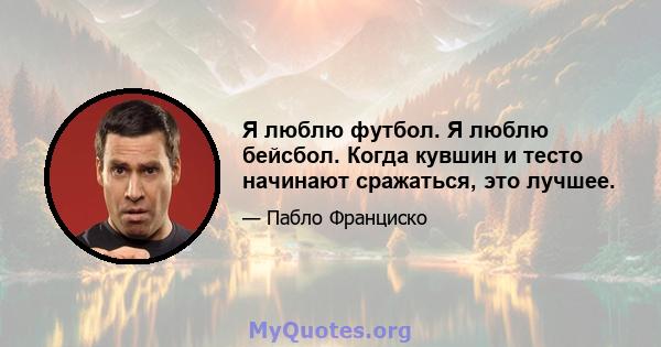 Я люблю футбол. Я люблю бейсбол. Когда кувшин и тесто начинают сражаться, это лучшее.