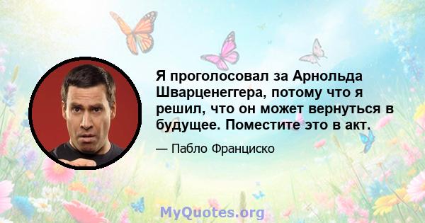 Я проголосовал за Арнольда Шварценеггера, потому что я решил, что он может вернуться в будущее. Поместите это в акт.