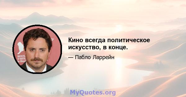 Кино всегда политическое искусство, в конце.