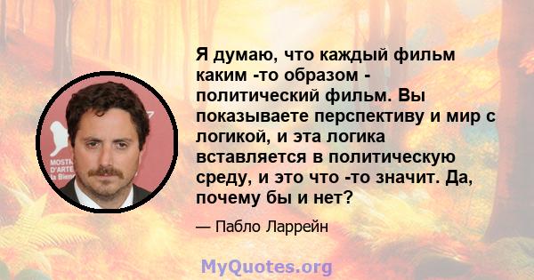 Я думаю, что каждый фильм каким -то образом - политический фильм. Вы показываете перспективу и мир с логикой, и эта логика вставляется в политическую среду, и это что -то значит. Да, почему бы и нет?