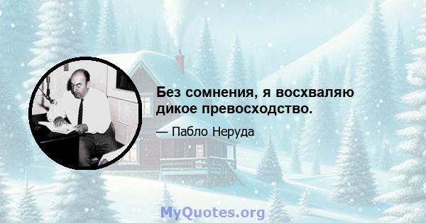 Без сомнения, я восхваляю дикое превосходство.