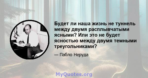 Будет ли наша жизнь не туннель между двумя расплывчатыми ясными? Или это не будет ясностью между двумя темными треугольниками?