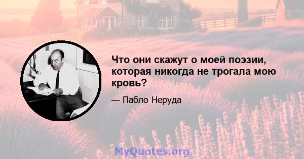 Что они скажут о моей поэзии, которая никогда не трогала мою кровь?