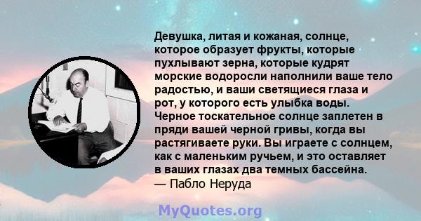 Девушка, литая и кожаная, солнце, которое образует фрукты, которые пухлывают зерна, которые кудрят морские водоросли наполнили ваше тело радостью, и ваши светящиеся глаза и рот, у которого есть улыбка воды. Черное