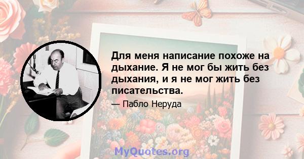 Для меня написание похоже на дыхание. Я не мог бы жить без дыхания, и я не мог жить без писательства.