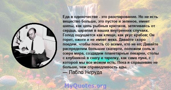 Еда в одиночестве - это разочарование. Но не есть вещество больше, это пустое и зеленое, имеет шипы, как цепь рыбных крючков, затягиваясь от сердца, царапая в ваших внутренних случаях. Голод ощущается как клещи, как