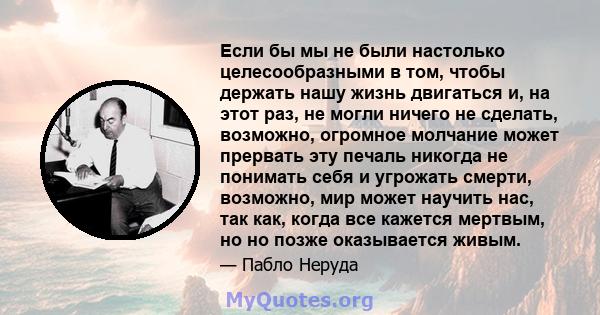 Если бы мы не были настолько целесообразными в том, чтобы держать нашу жизнь двигаться и, на этот раз, не могли ничего не сделать, возможно, огромное молчание может прервать эту печаль никогда не понимать себя и