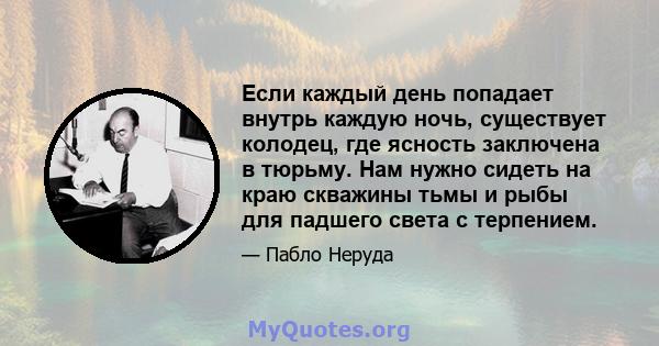 Если каждый день попадает внутрь каждую ночь, существует колодец, где ясность заключена в тюрьму. Нам нужно сидеть на краю скважины тьмы и рыбы для падшего света с терпением.