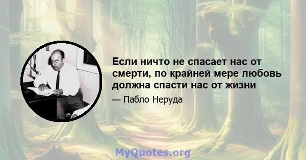 Если ничто не спасает нас от смерти, по крайней мере любовь должна спасти нас от жизни