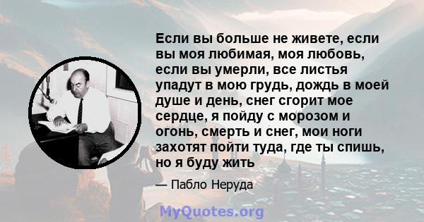 Если вы больше не живете, если вы моя любимая, моя любовь, если вы умерли, все листья упадут в мою грудь, дождь в моей душе и день, снег сгорит мое сердце, я пойду с морозом и огонь, смерть и снег, мои ноги захотят