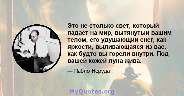 Это не столько свет, который падает на мир, вытянутый вашим телом, его удушающий снег, как яркости, выливающаяся из вас, как будто вы горели внутри. Под вашей кожей луна жива.