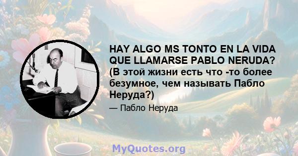 HAY ALGO MS TONTO EN LA VIDA QUE LLAMARSE PABLO NERUDA? (В этой жизни есть что -то более безумное, чем называть Пабло Неруда?)