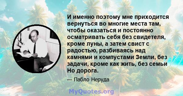 И именно поэтому мне приходится вернуться во многие места там, чтобы оказаться и постоянно осматривать себя без свидетеля, кроме луны, а затем свист с радостью, разбиваясь над камнями и компустами Земли, без задачи,