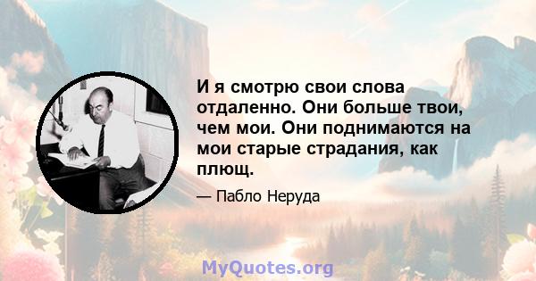 И я смотрю свои слова отдаленно. Они больше твои, чем мои. Они поднимаются на мои старые страдания, как плющ.