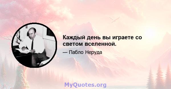 Каждый день вы играете со светом вселенной.