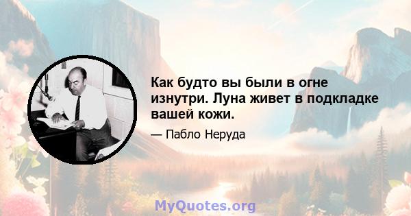 Как будто вы были в огне изнутри. Луна живет в подкладке вашей кожи.